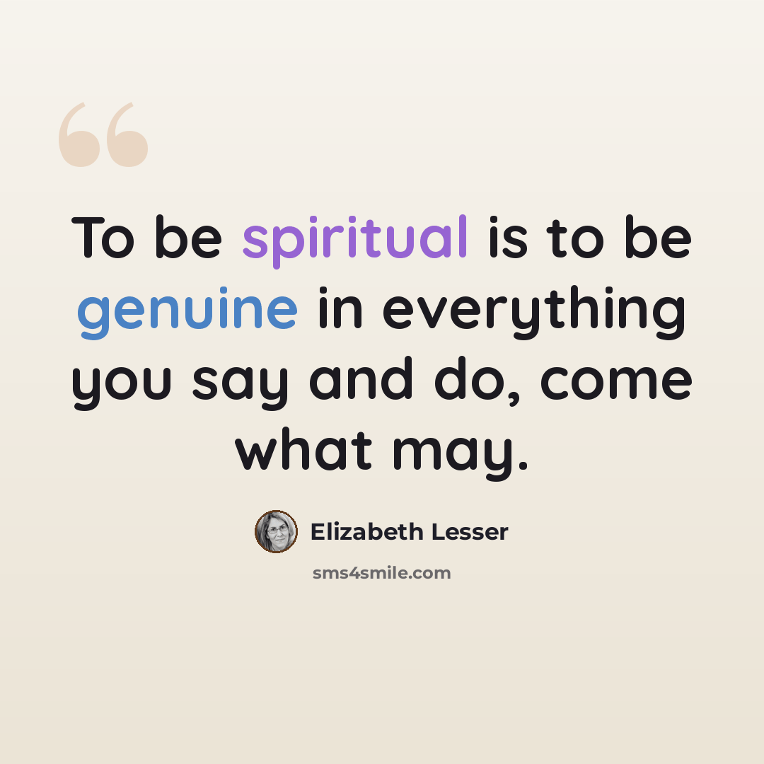 “To be spiritual is to be genuine in everything you say and do, come what may.” quote by Elizabeth Lesser