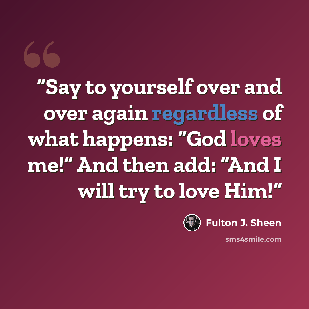 “Say to yourself over and over again regardless of what happens: “God loves me!” And then add: “And I will try to love Him!” quote by Fulton J. Sheen