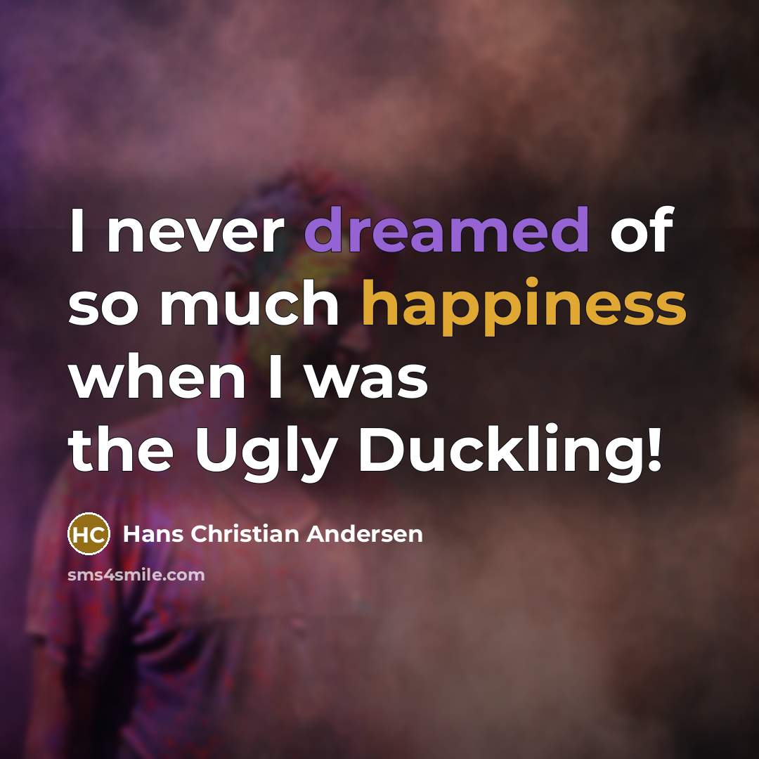 “I never dreamed of so much happiness when I was the Ugly Duckling!” quote by Hans Christian Andersen