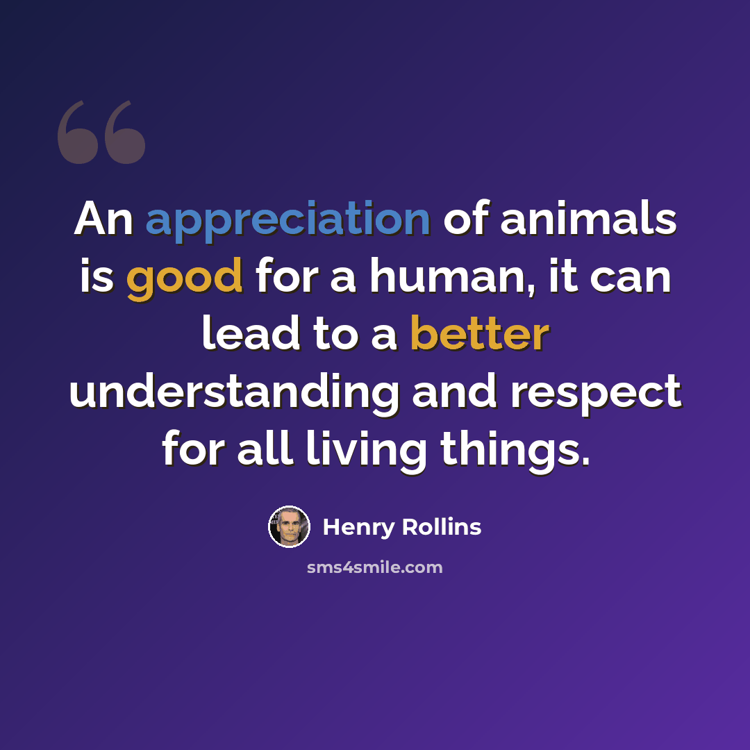 “An appreciation of animals is good for a human, it can lead to a better understanding and respect for all living things.” quote by Henry Rollins