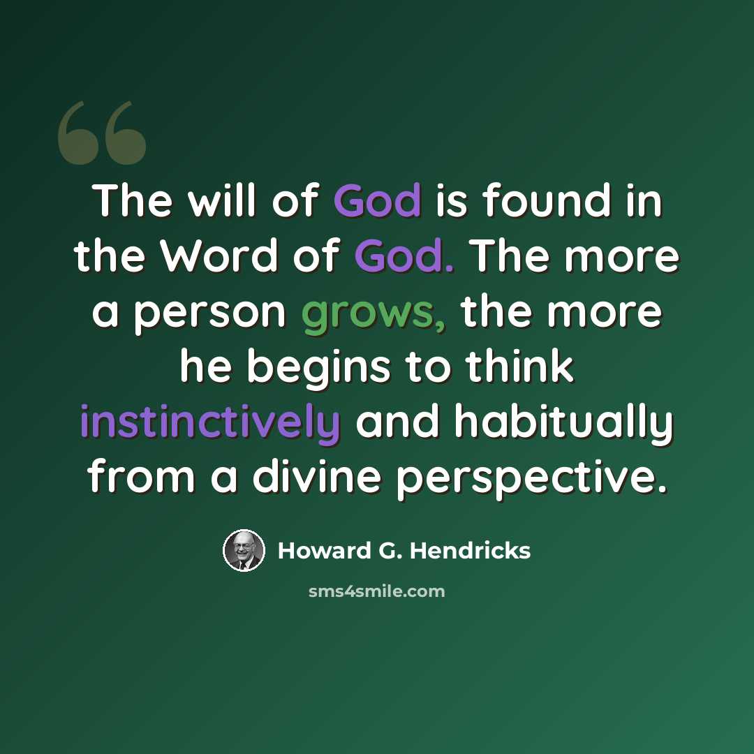 “The will of God is found in the Word of God. The more a person grows, the more he begins to think instinctively and habitually from a divine perspective.” quote by Howard G. Hendricks