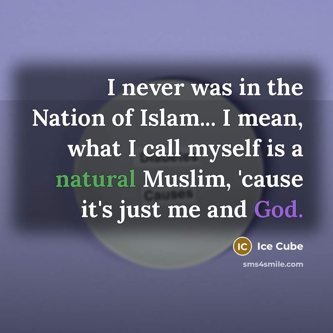 “I never was in the Nation of Islam... I mean, what I call myself is a natural Muslim, 'cause it's just me and God.” quote by Ice Cube