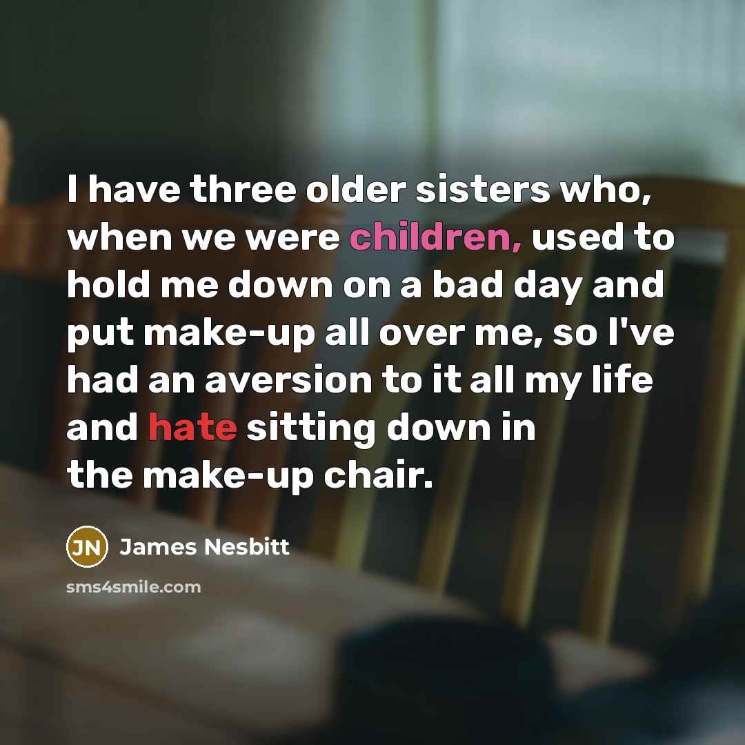 “I have three older sisters who, when we were children, used to hold me down on a bad day and put make-up all over me, so I've had an aversion to it all my life and hate sitting down in the make-up chair.” quote by James Nesbitt