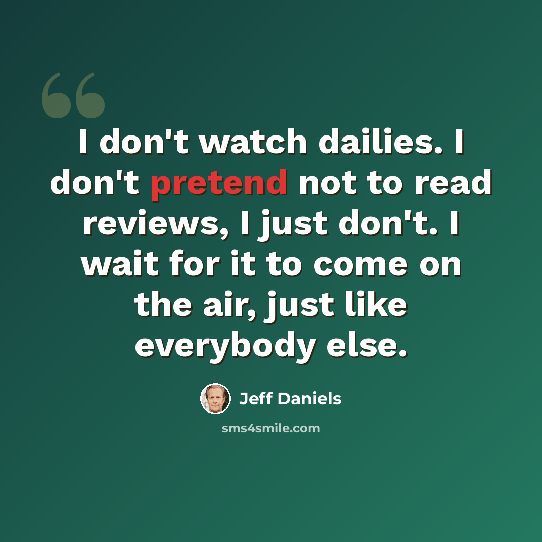 “I don't watch dailies. I don't pretend not to read reviews, I just don't. I wait for it to come on the air, just like everybody else.” quote by Jeff Daniels