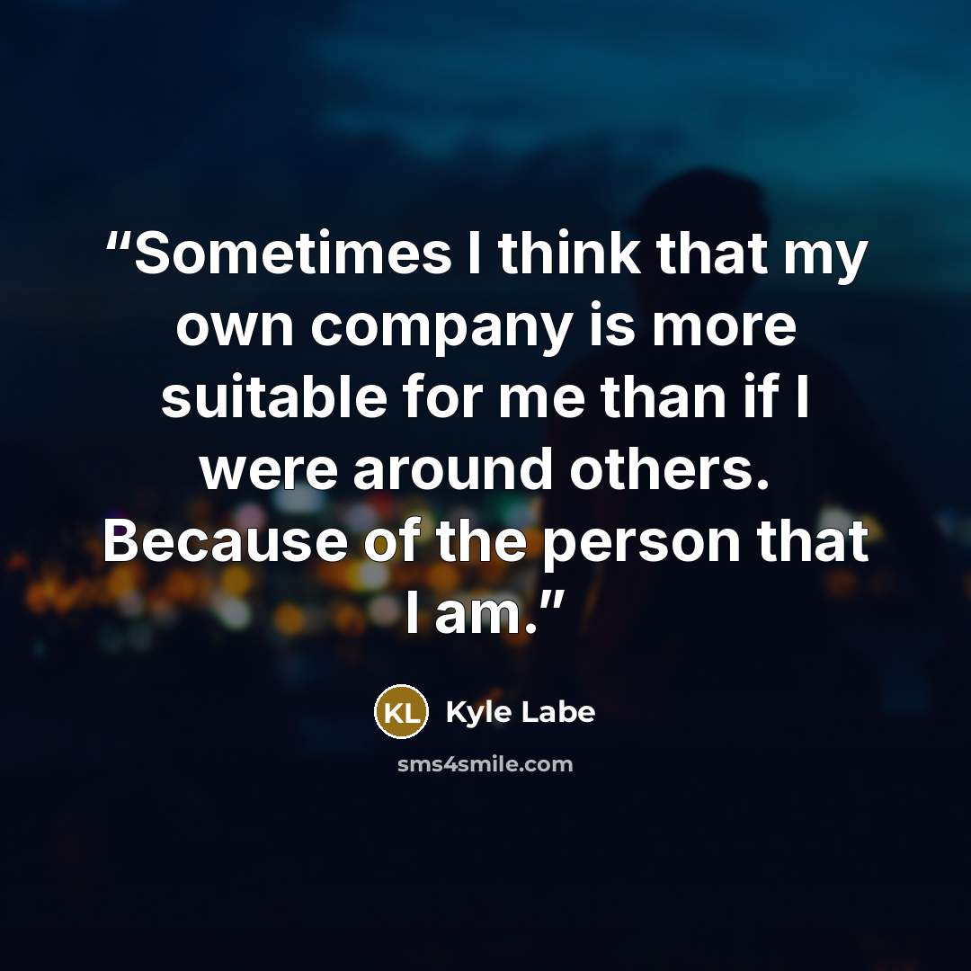 “Sometimes I think that my own company is more suitable for me than if I were around others. Because of the person that I am.” quote by Kyle Labe