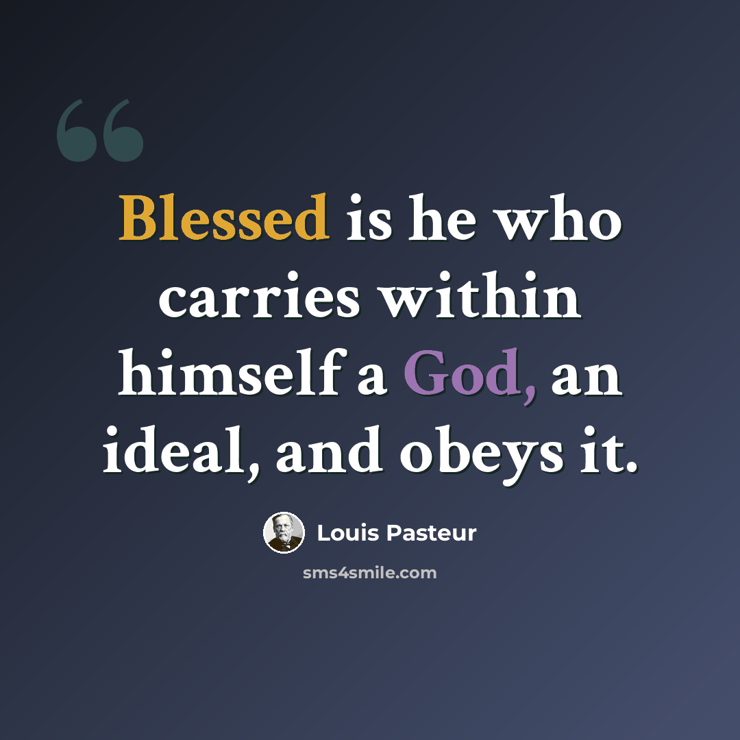 “Blessed is he who carries within himself a God, an ideal, and obeys it.” quote by Louis Pasteur
