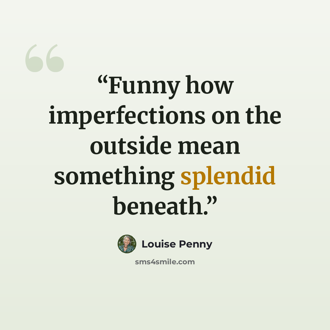 “Funny how imperfections on the outside mean something splendid beneath.” quote by Louise Penny