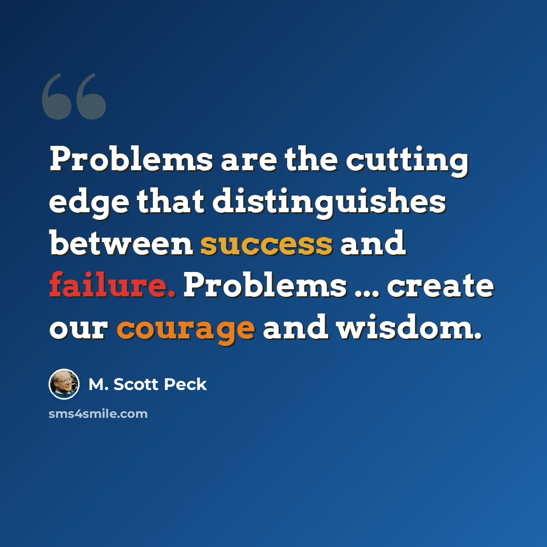 “Problems are the cutting edge that distinguishes between success and failure. Problems ... create our courage and wisdom.” quote by M. Scott Peck