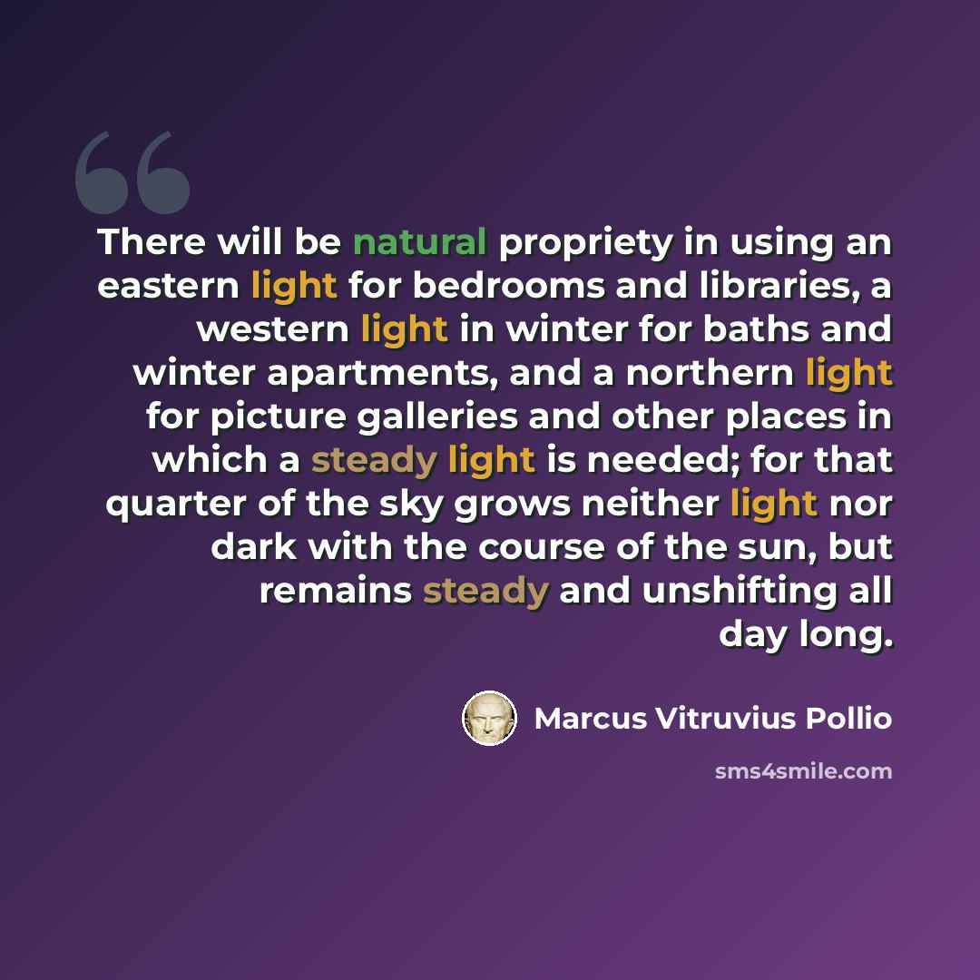 “There will be natural propriety in using an eastern light for bedrooms and libraries, a western light in winter for baths and winter apartments, and a northern light for picture galleries and other places in which a steady light is needed; for that quarter of the sky grows neither light nor dark…” quote by Marcus Vitruvius Pollio