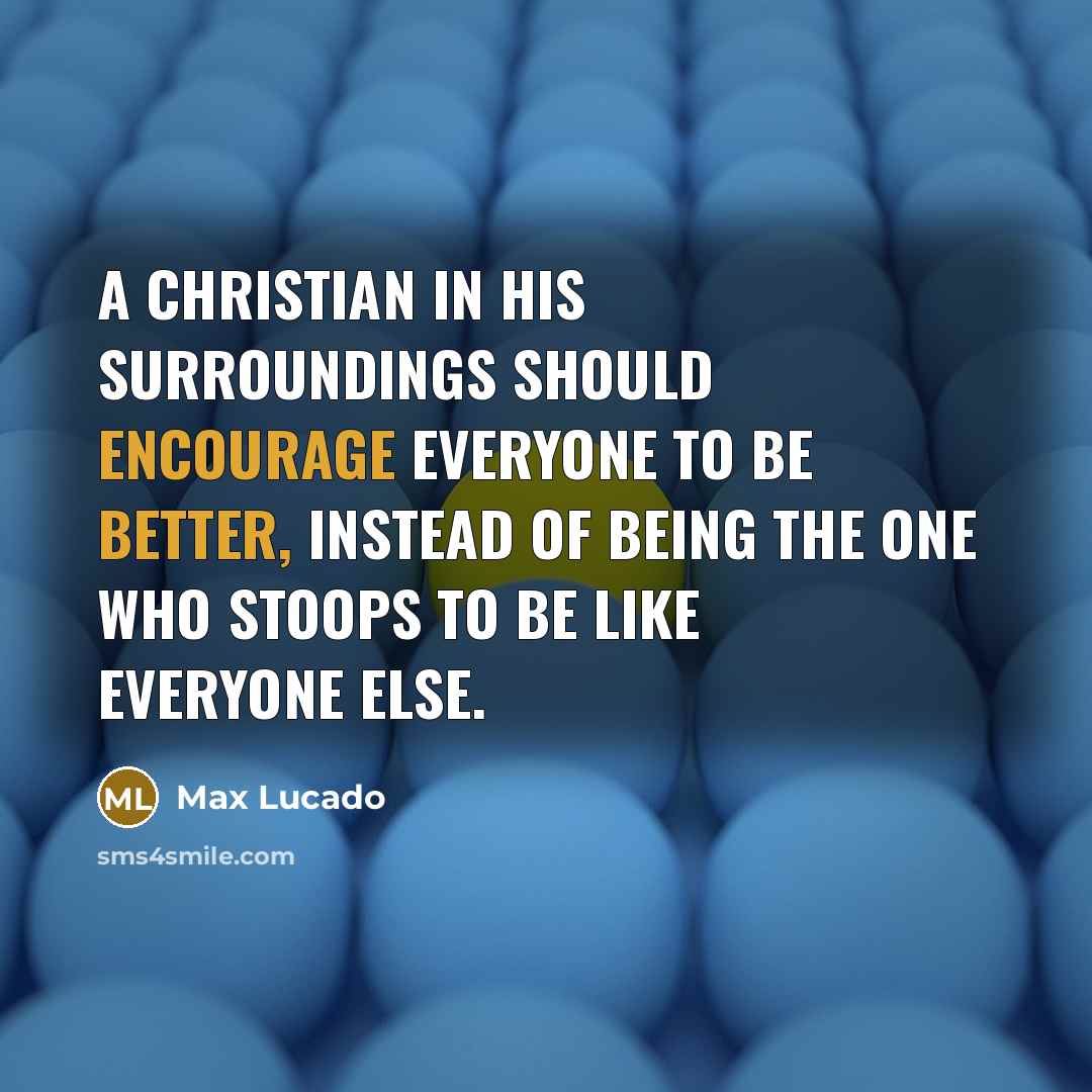 “A Christian in his surroundings should encourage everyone to be better, instead of being the one who stoops to be like everyone else.” quote by Max Lucado