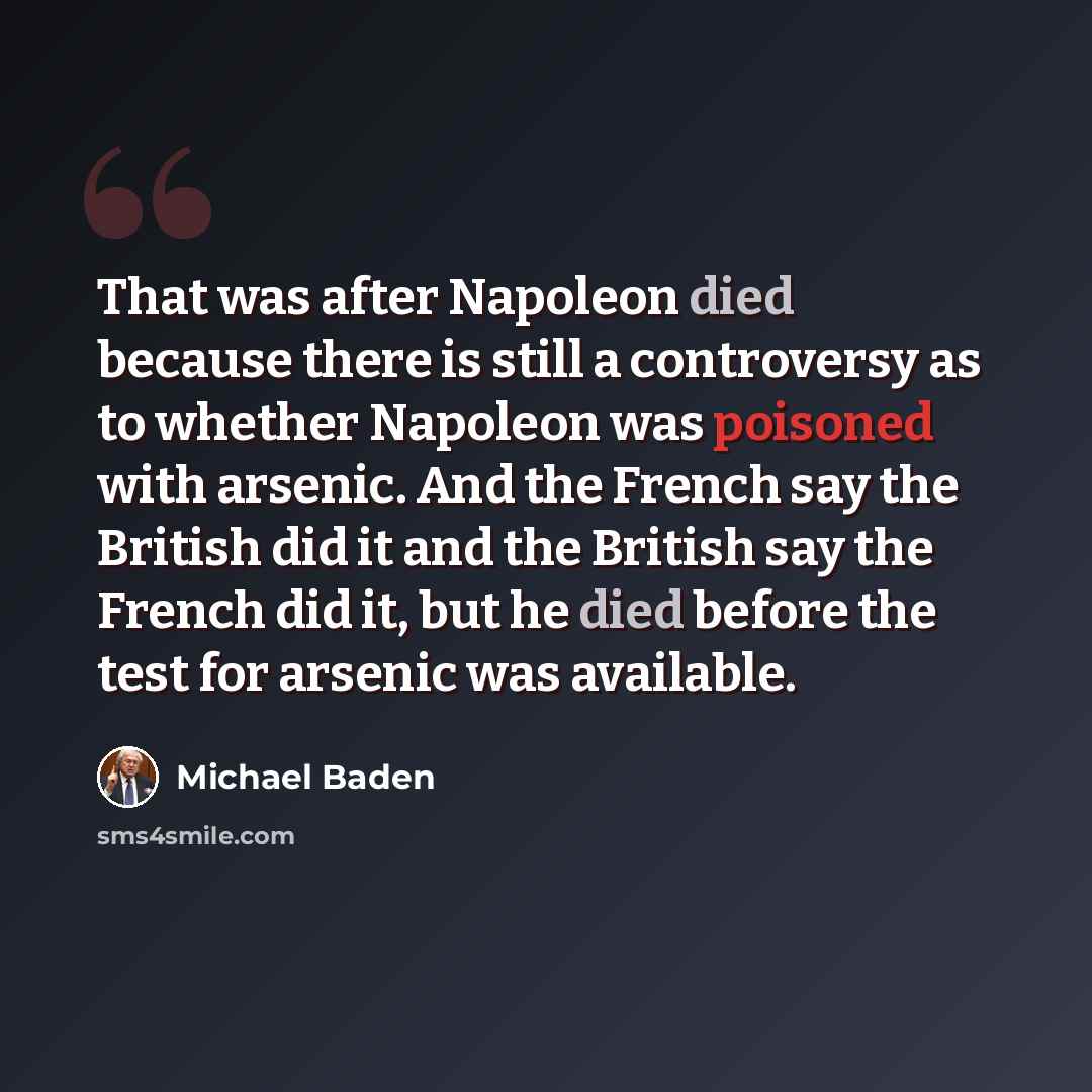 “That was after Napoleon died because there is still a controversy as to whether Napoleon was poisoned with arsenic. And the French say the British did it and the British say the French did it, but he died before the test for arsenic was available.” quote by Michael Baden
