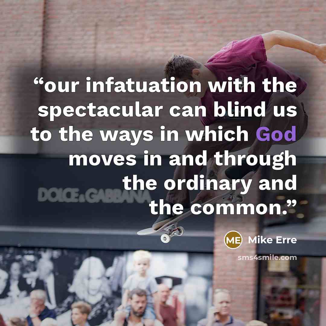 “our infatuation with the spectacular can blind us to the ways in which God moves in and through the ordinary and the common.” quote by Mike Erre