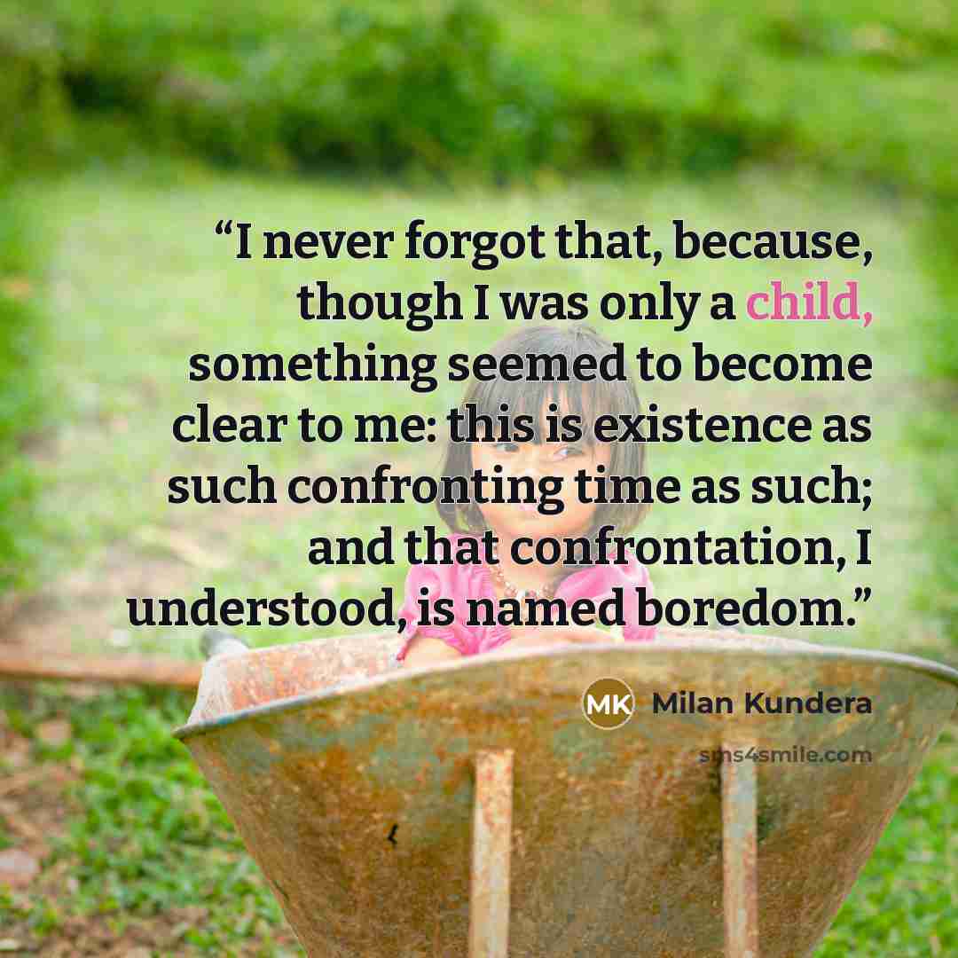 “I never forgot that, because, though I was only a child, something seemed to become clear to me: this is existence as such confronting time as such; and that confrontation, I understood, is named boredom.” quote by Milan Kundera
