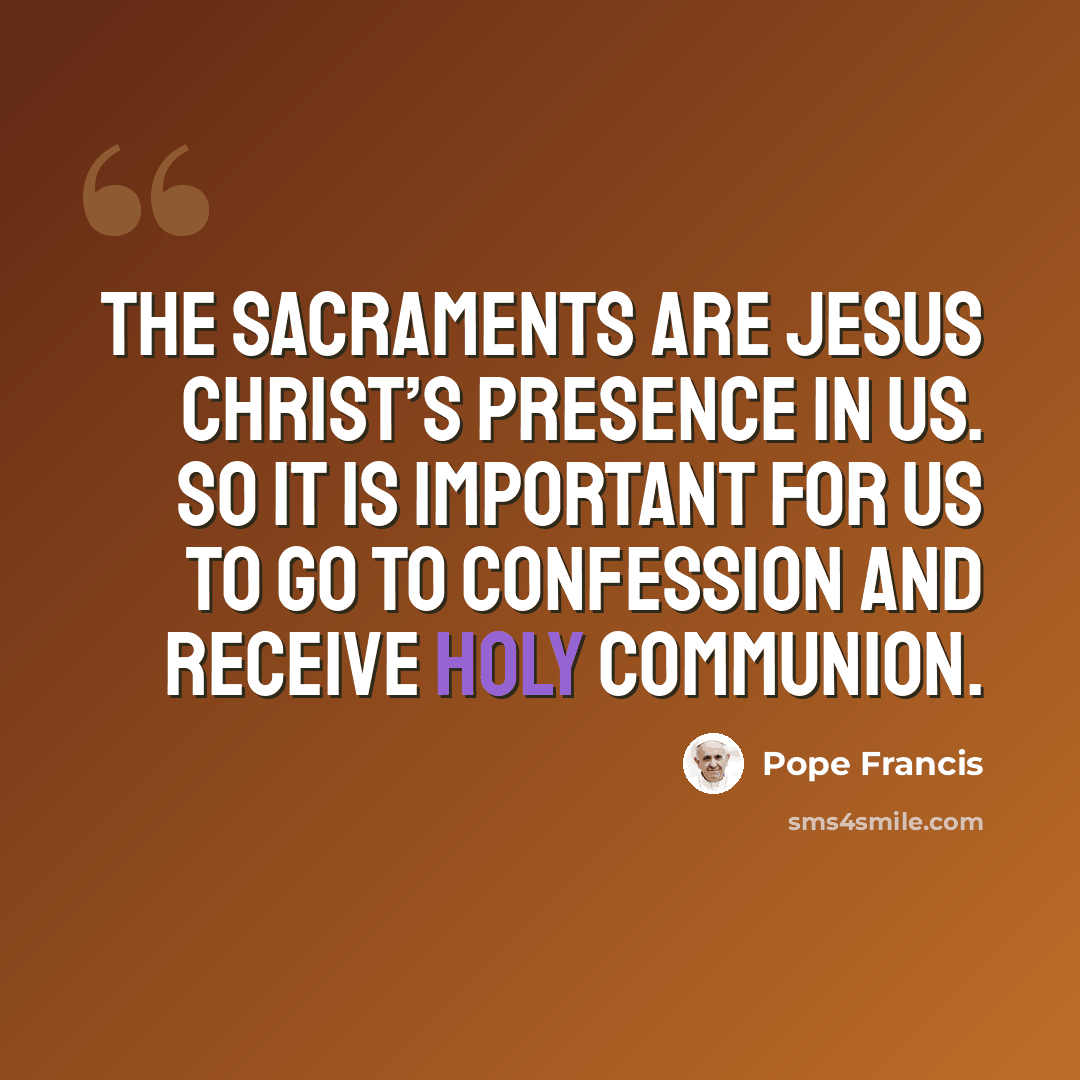 “The Sacraments are Jesus Christ’s presence in us. So it is important for us to go to Confession and receive Holy Communion.” quote by Pope Francis