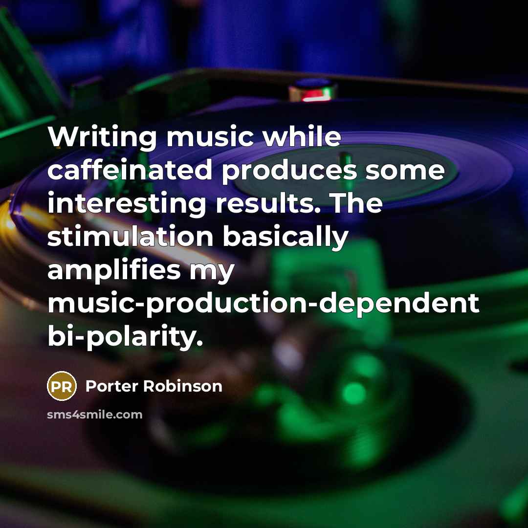 “Writing music while caffeinated produces some interesting results. The stimulation basically amplifies my music-production-dependent bi-polarity.” quote by Porter Robinson