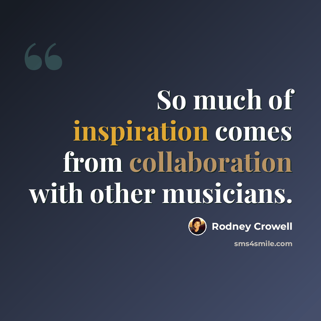 “So much of inspiration comes from collaboration with other musicians.” quote by Rodney Crowell