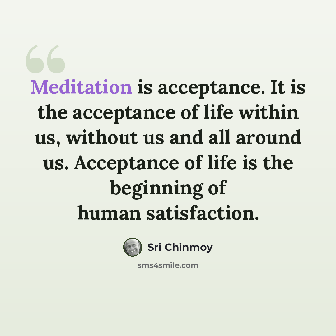 “Meditation is acceptance. It is the acceptance of life within us, without us and all around us. Acceptance of life is the beginning of human satisfaction.” quote by Sri Chinmoy