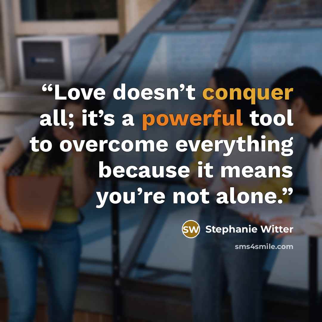 “Love doesn’t conquer all; it’s a powerful tool to overcome everything because it means you’re not alone.” quote by Stephanie Witter