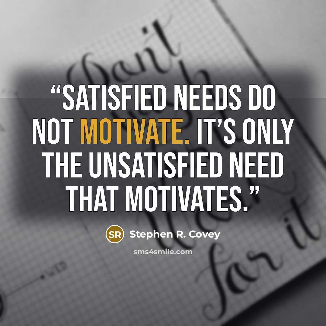 “Satisfied needs do not motivate. It’s only the unsatisfied need that motivates.” quote by Stephen R. Covey