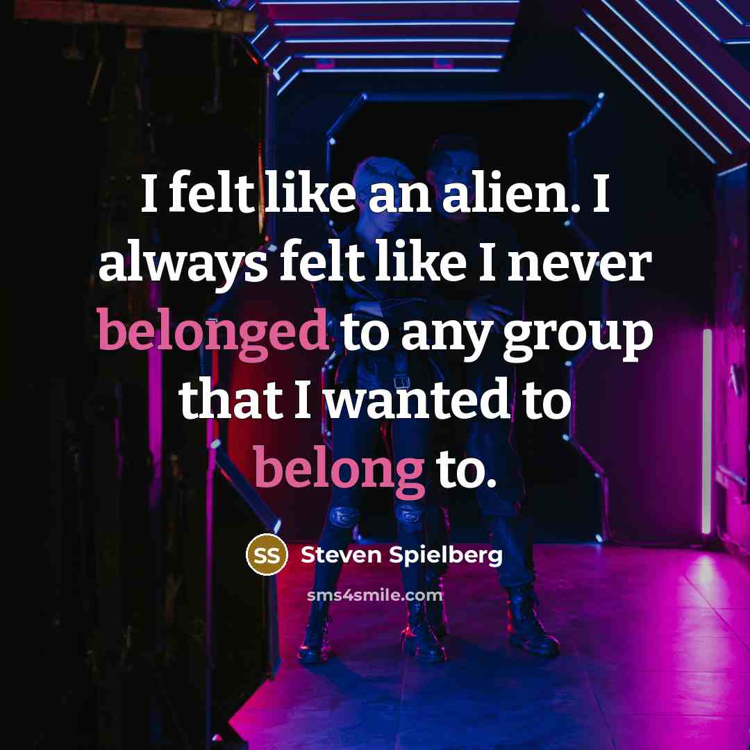 “I felt like an alien. I always felt like I never belonged to any group that I wanted to belong to.” quote by Steven Spielberg