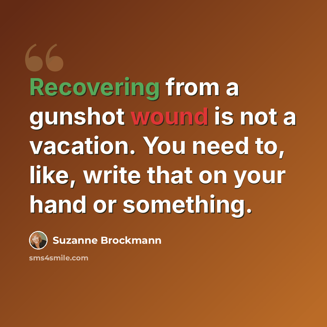“Recovering from a gunshot wound is not a vacation. You need to, like, write that on your hand or something.” quote by Suzanne Brockmann
