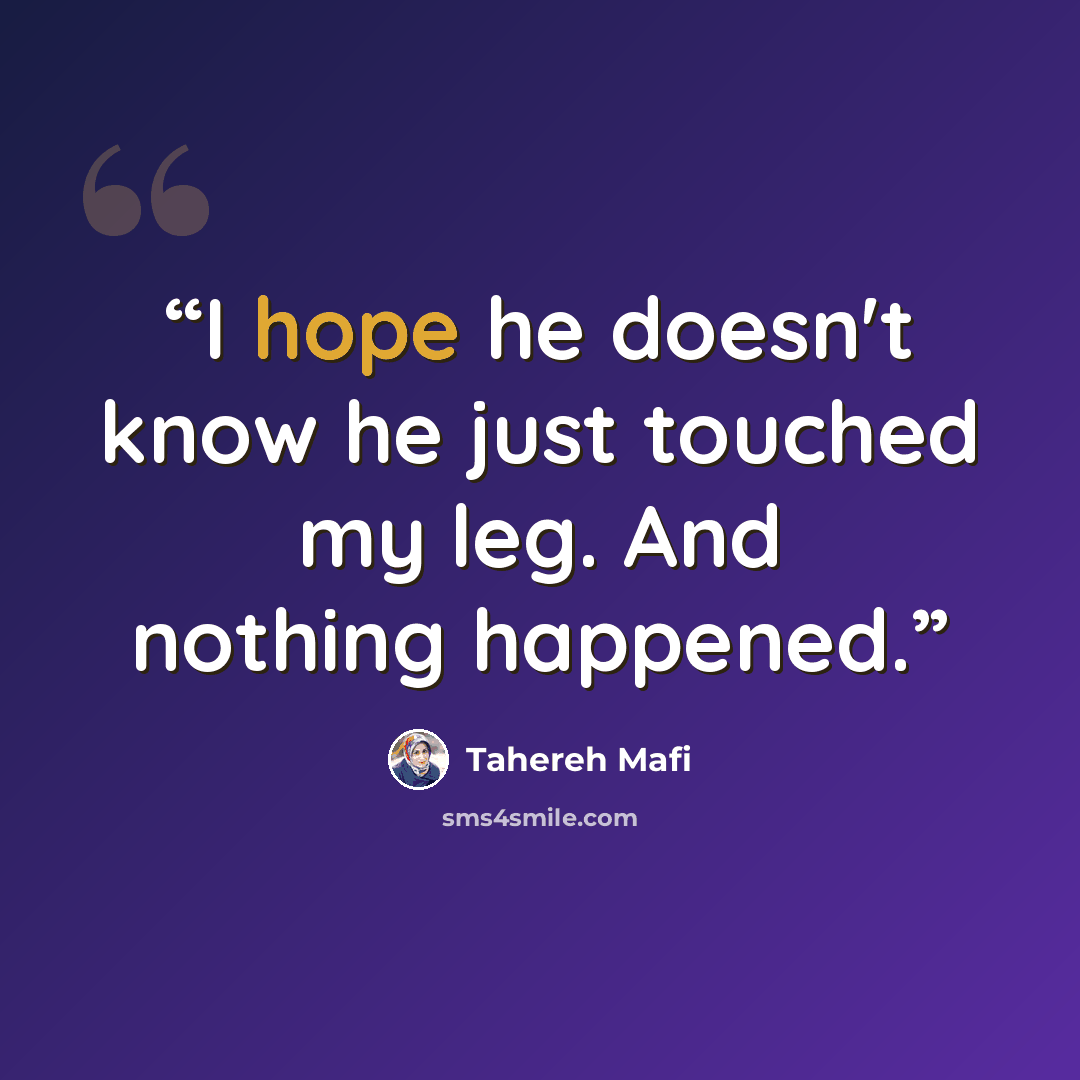“I hope he doesn't know he just touched my leg. And nothing happened.” quote by Tahereh Mafi