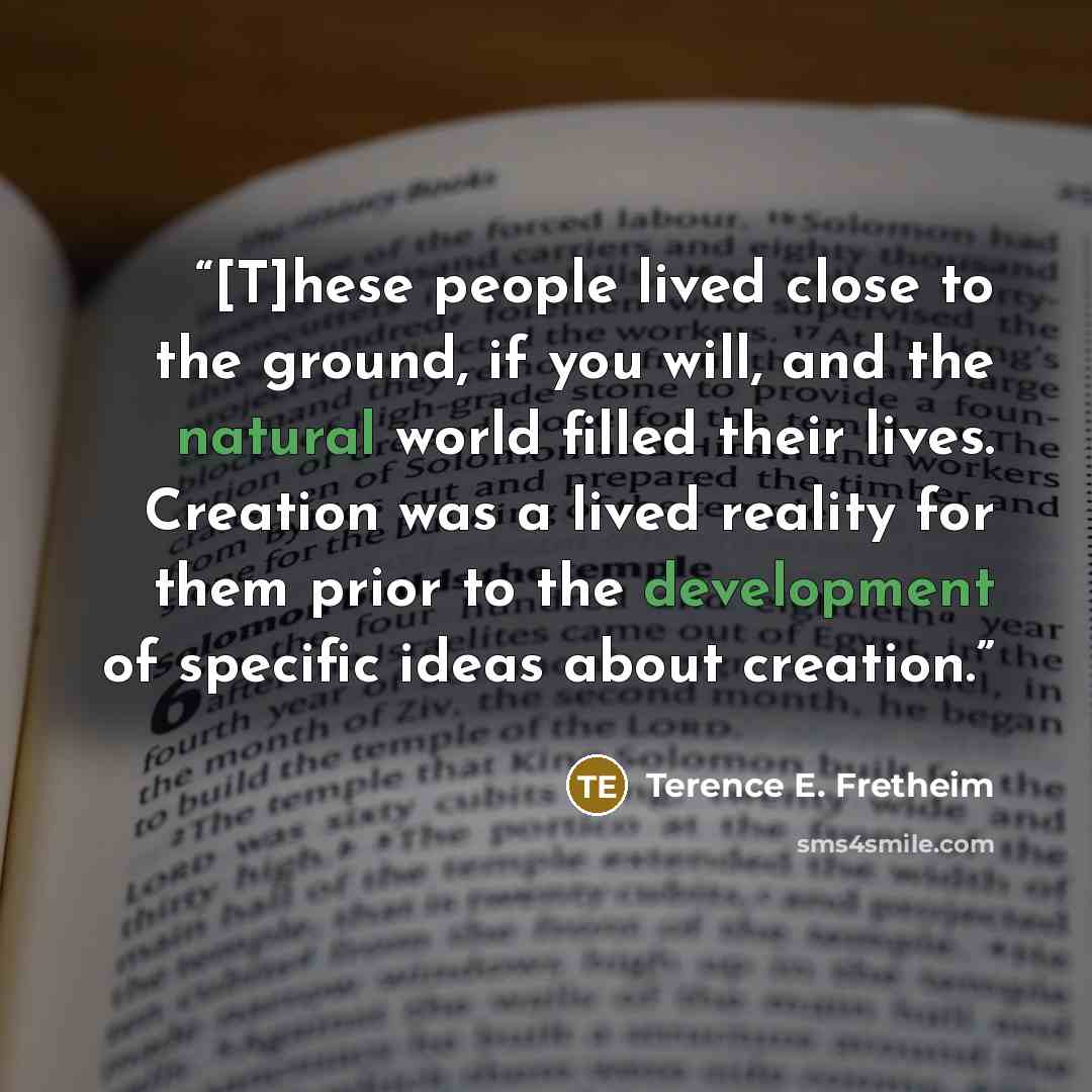 “[T]hese people lived close to the ground, if you will, and the natural world filled their lives. Creation was a lived reality for them prior to the development of specific ideas about creation.” quote by Terence E. Fretheim