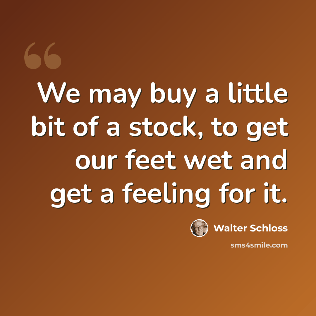 “We may buy a little bit of a stock, to get our feet wet and get a feeling for it.” quote by Walter Schloss