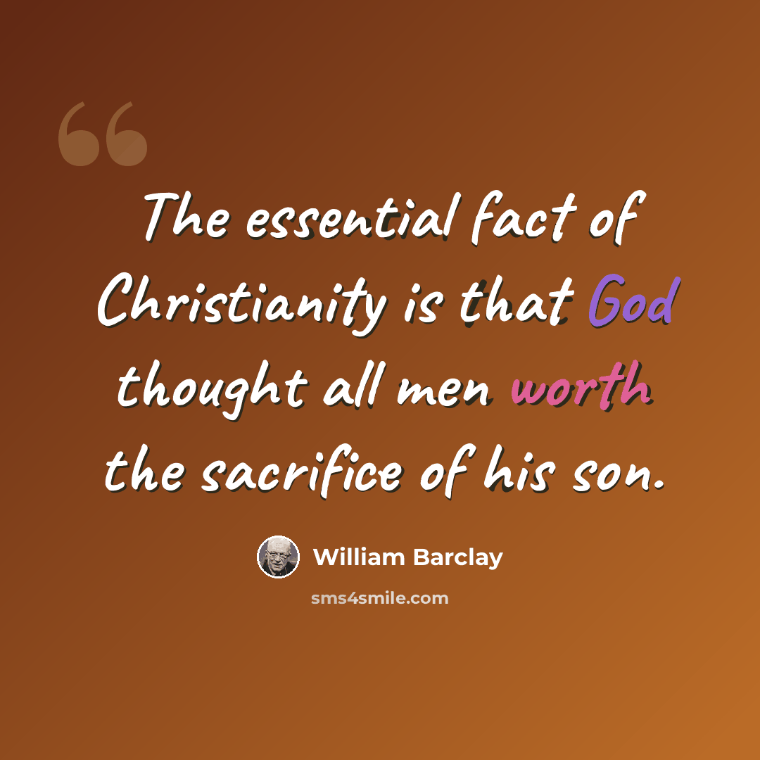 “The essential fact of Christianity is that God thought all men worth the sacrifice of his son.” quote by William Barclay
