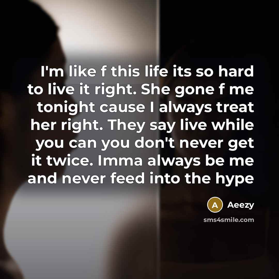“I'm like f this life its so hard to live it right. She gone f me tonight cause I always treat her right. They say live while you can you don't never get it twice. Imma always be me and never feed into the hype” quote by Aeezy