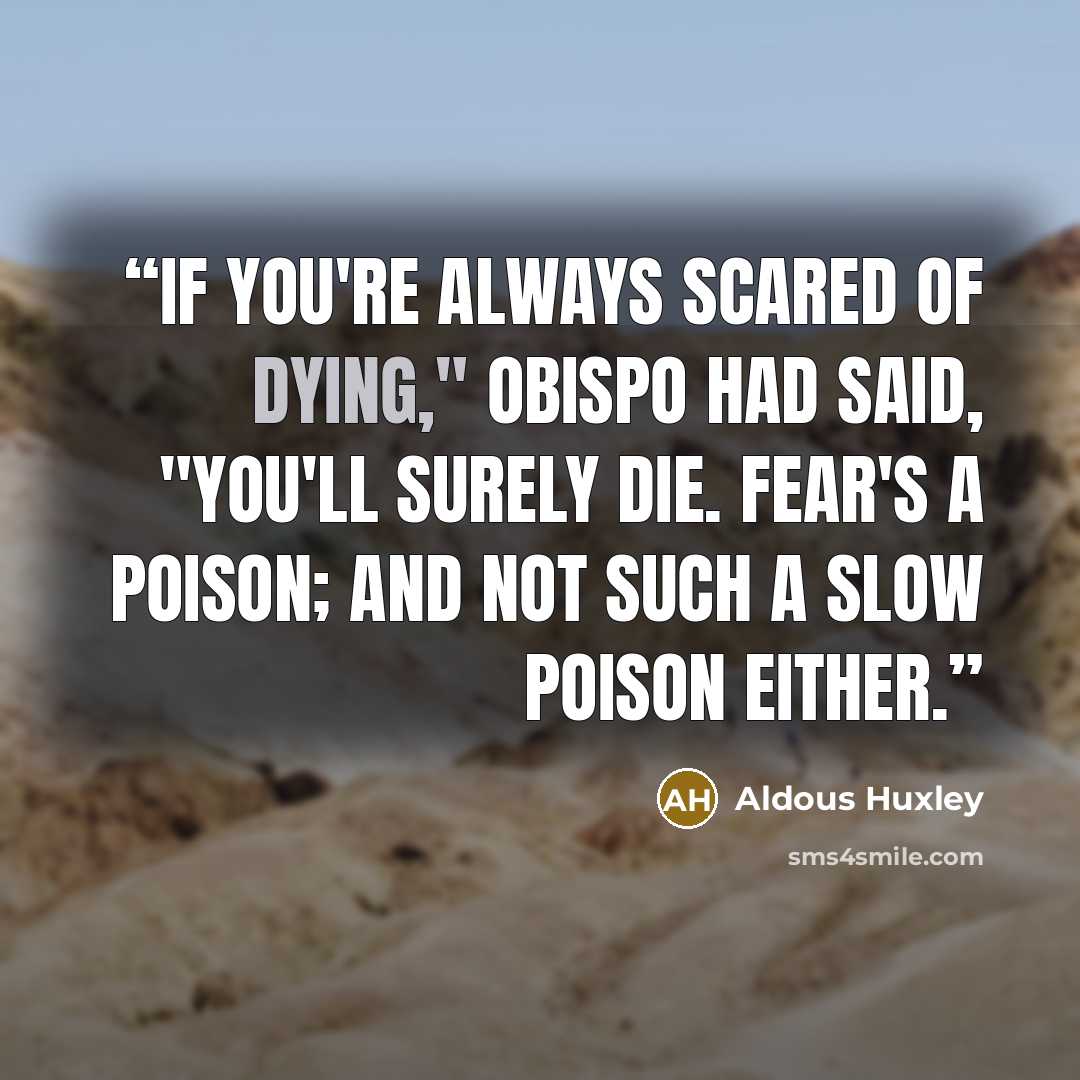 “If you're always scared of dying," Obispo had said, "you'll surely die. Fear's a poison; and not such a slow poison either.” quote by Aldous Huxley