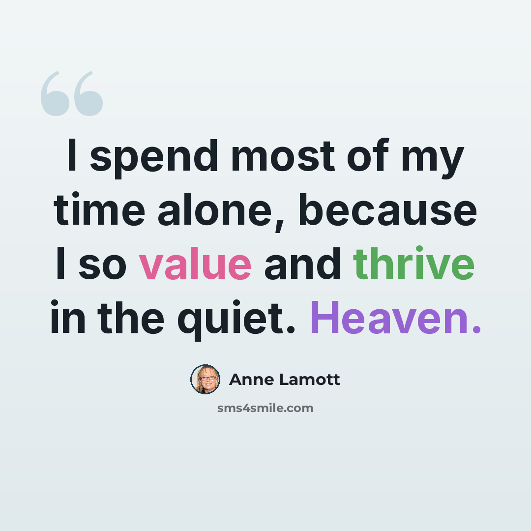 “I spend most of my time alone, because I so value and thrive in the quiet. Heaven.” quote by Anne Lamott