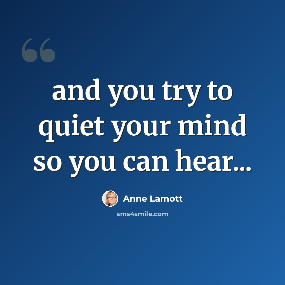 “and you try to quiet your mind so you can hear...” quote by Anne Lamott