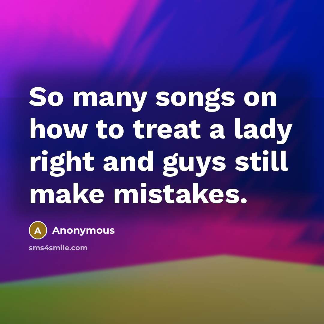 “So many songs on how to treat a lady right and guys still make mistakes.” quote by Anonymous