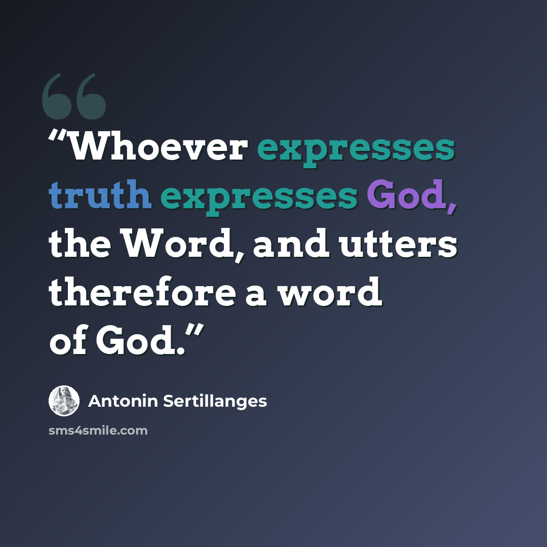 “Whoever expresses truth expresses God, the Word, and utters therefore a word of God.” quote by Antonin Sertillanges