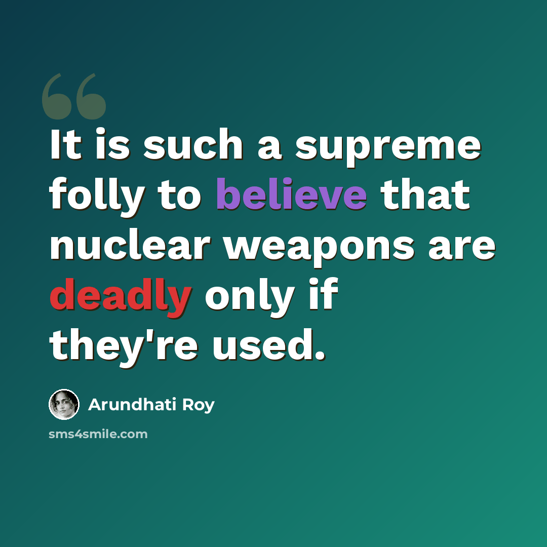 “It is such a supreme folly to believe that nuclear weapons are deadly only if they're used.” quote by Arundhati Roy