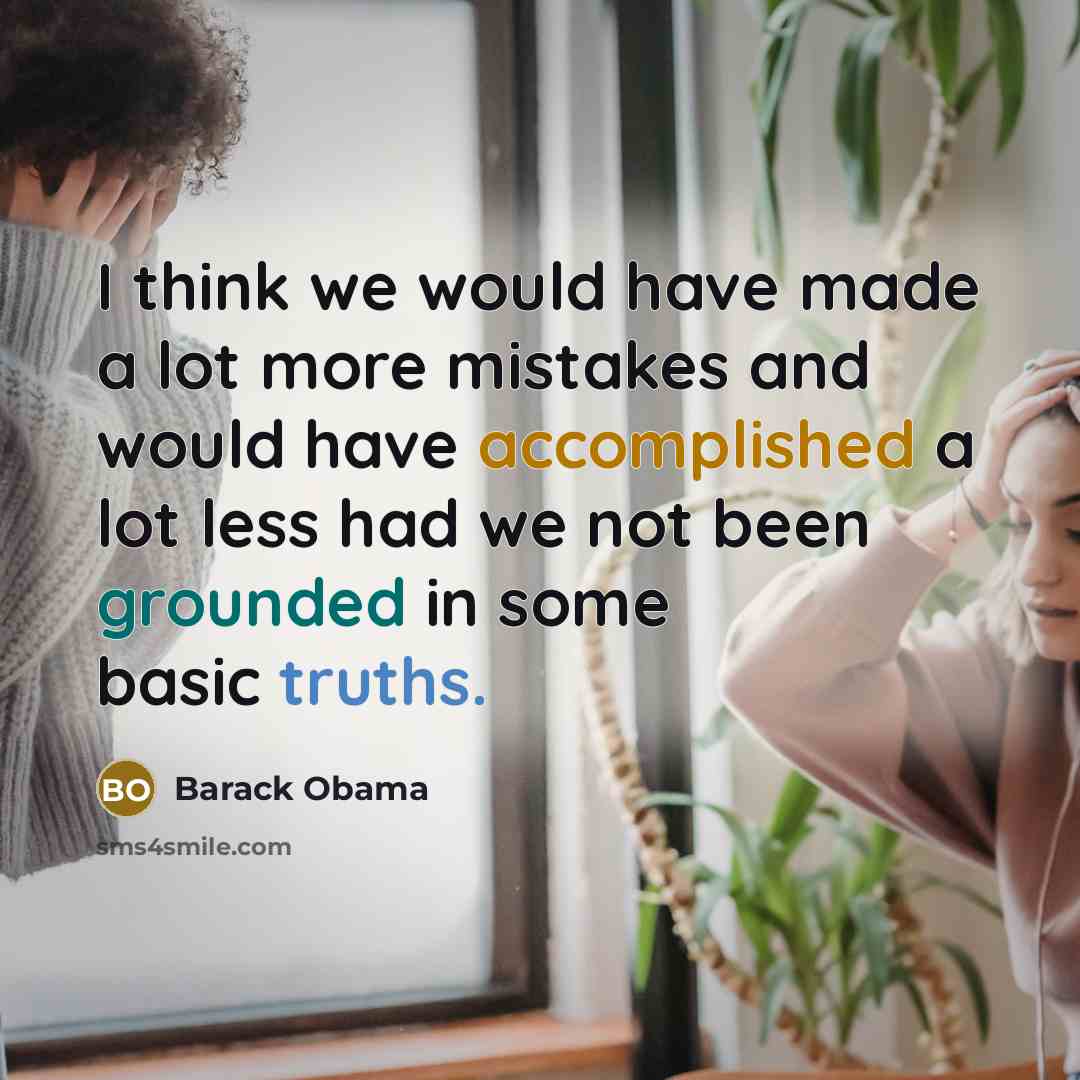 “I think we would have made a lot more mistakes and would have accomplished a lot less had we not been grounded in some basic truths.” quote by Barack Obama