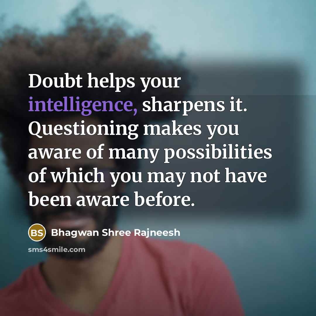“Doubt helps your intelligence, sharpens it. Questioning makes you aware of many possibilities of which you may not have been aware before.” quote by Bhagwan Shree Rajneesh