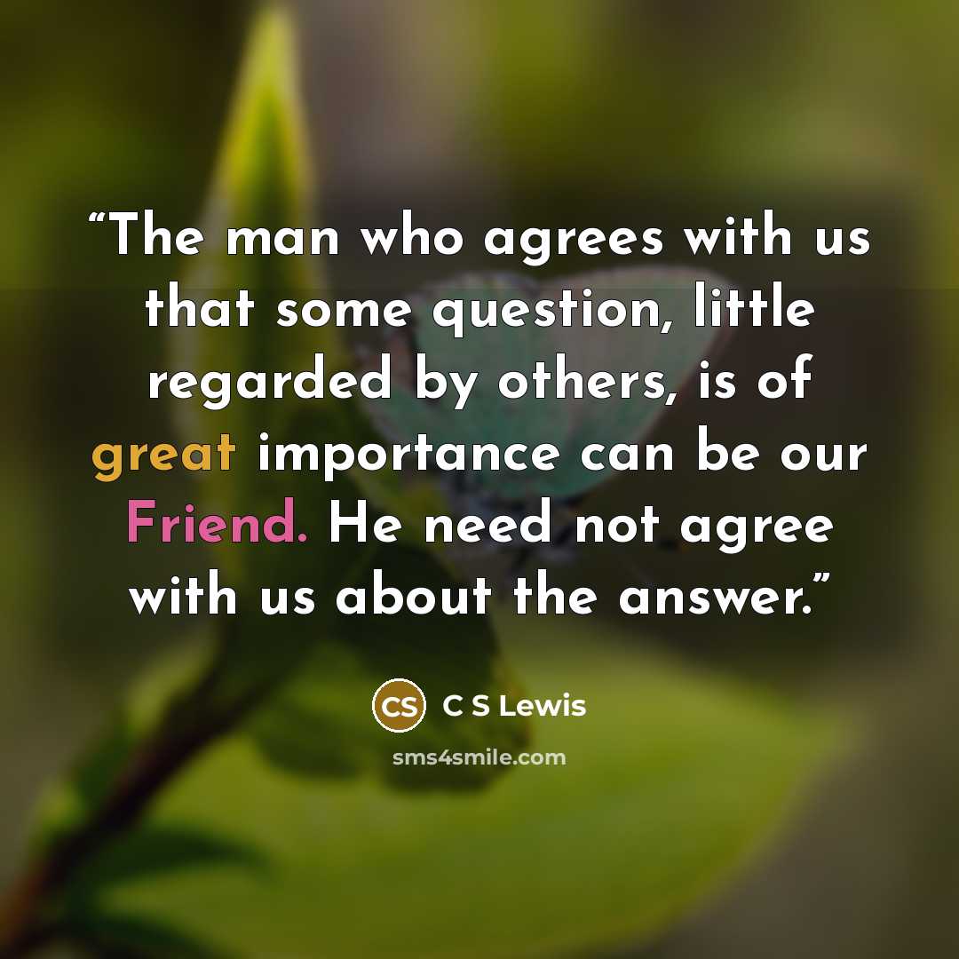 “The man who agrees with us that some question, little regarded by others, is of great importance can be our Friend. He need not agree with us about the answer.” quote by C S Lewis