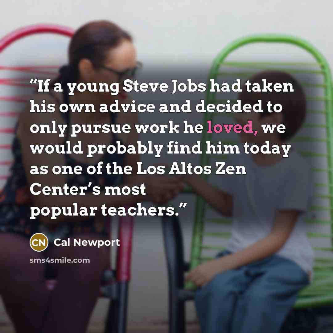 “If a young Steve Jobs had taken his own advice and decided to only pursue work he loved, we would probably find him today as one of the Los Altos Zen Center’s most popular teachers.” quote by Cal Newport