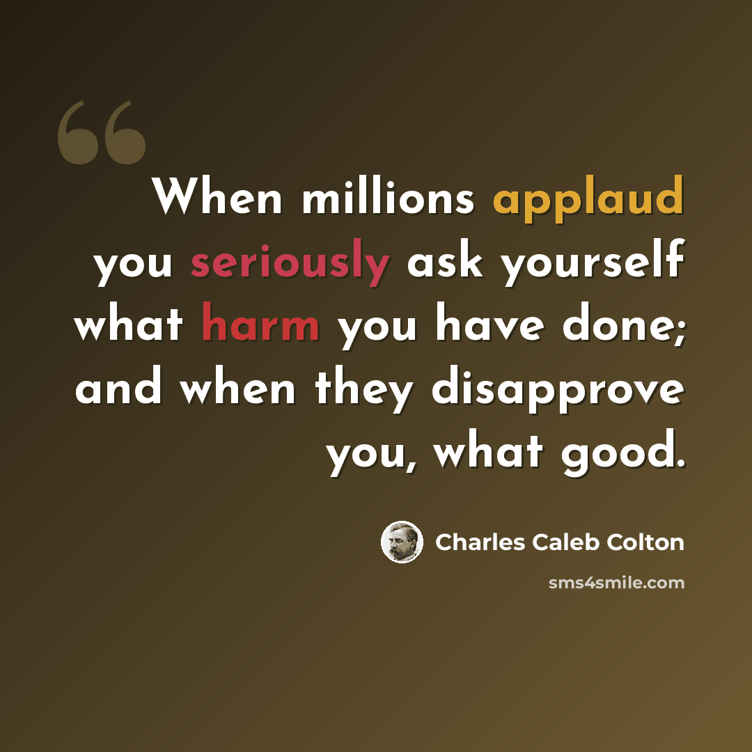“When millions applaud you seriously ask yourself what harm you have done; and when they disapprove you, what good.” quote by Charles Caleb Colton