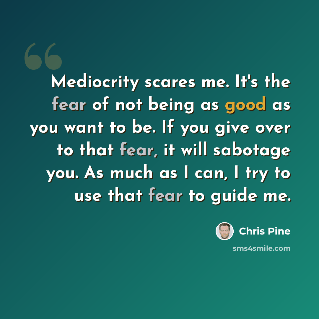 “Mediocrity scares me. It's the fear of not being as good as you want to be. If you give over to that fear, it will sabotage you. As much as I can, I try to use that fear to guide me.” quote by Chris Pine