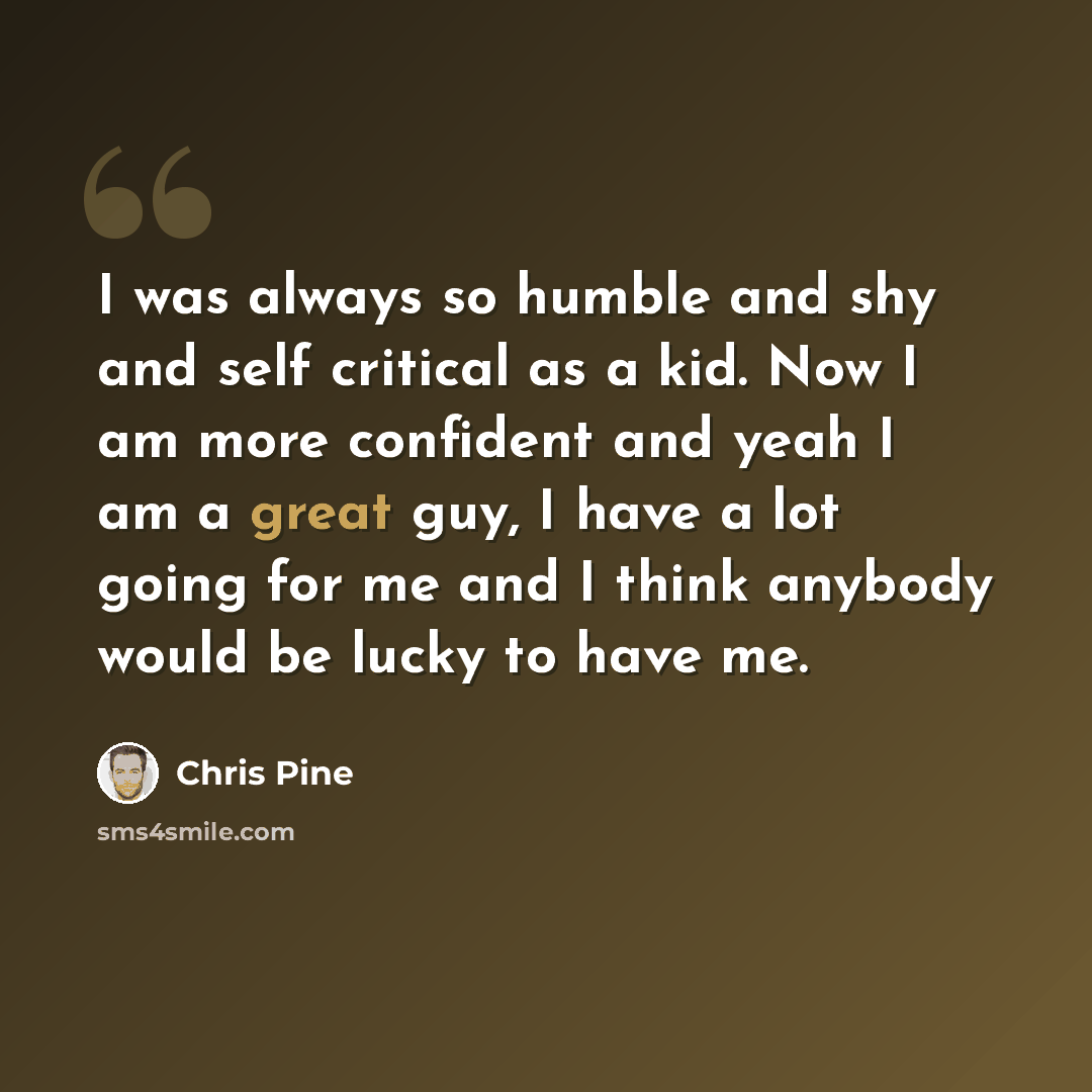 “I was always so humble and shy and self critical as a kid. Now I am more confident and yeah I am a great guy, I have a lot going for me and I think anybody would be lucky to have me.” quote by Chris Pine