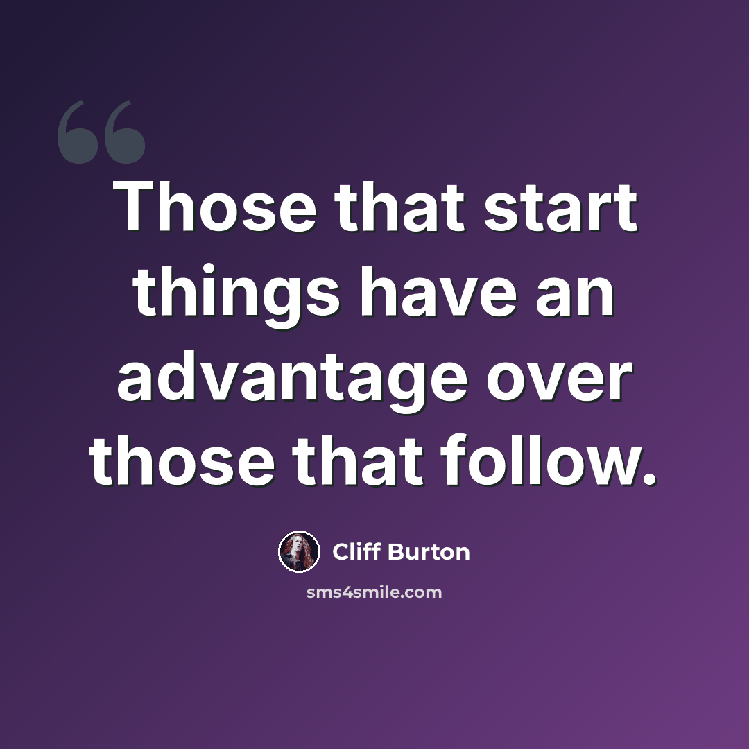 “Those that start things have an advantage over those that follow.” quote by Cliff Burton
