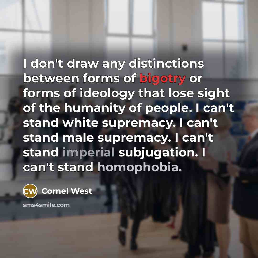 “I don't draw any distinctions between forms of bigotry or forms of ideology that lose sight of the humanity of people. I can't stand white supremacy. I can't stand male supremacy. I can't stand imperial subjugation. I can't stand homophobia.” quote by Cornel West