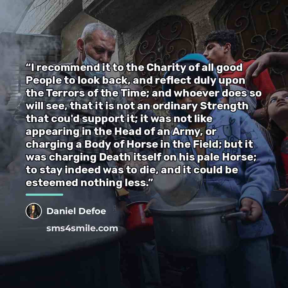 “I recommend it to the Charity of all good People to look back, and reflect duly upon the Terrors of the Time; and whoever does so will see, that it is not an ordinary Strength that cou'd support it; it was not like appearing in the Head of an Army, or charging a Body of Horse in the Field; but it…” quote by daniel Defoe