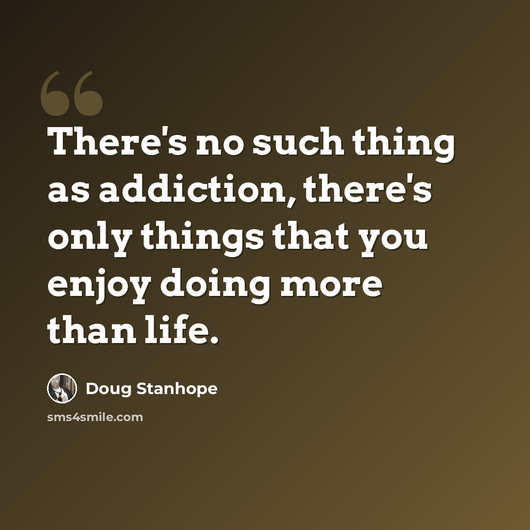 “There's no such thing as addiction, there's only things that you enjoy doing more than life.” quote by Doug Stanhope