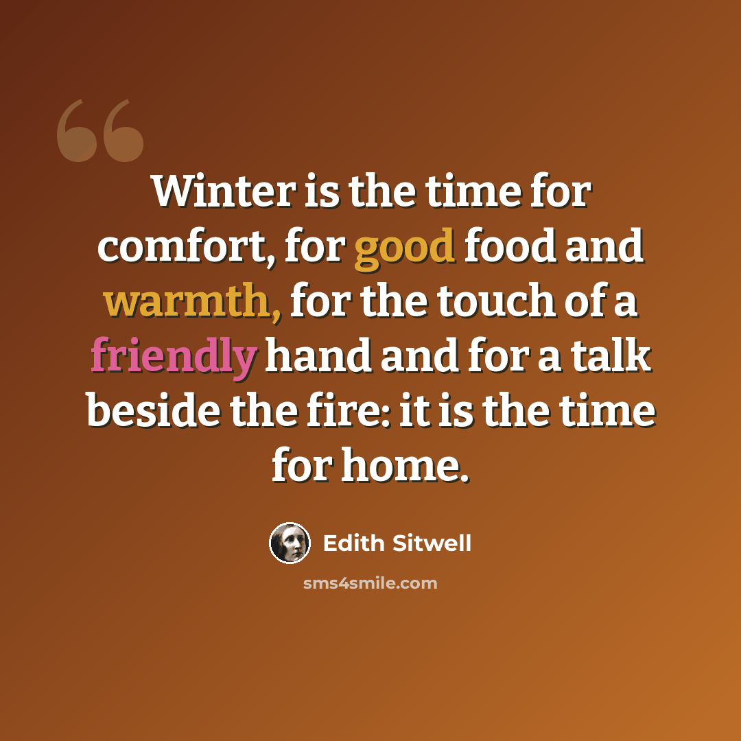 “Winter is the time for comfort, for good food and warmth, for the touch of a friendly hand and for a talk beside the fire: it is the time for home.” quote by Edith Sitwell