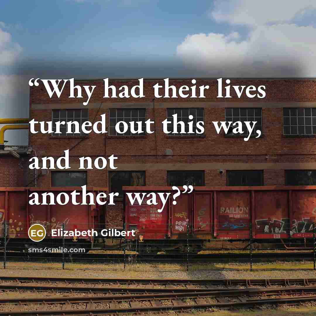 “Why had their lives turned out this way, and not another way?” quote by Elizabeth Gilbert