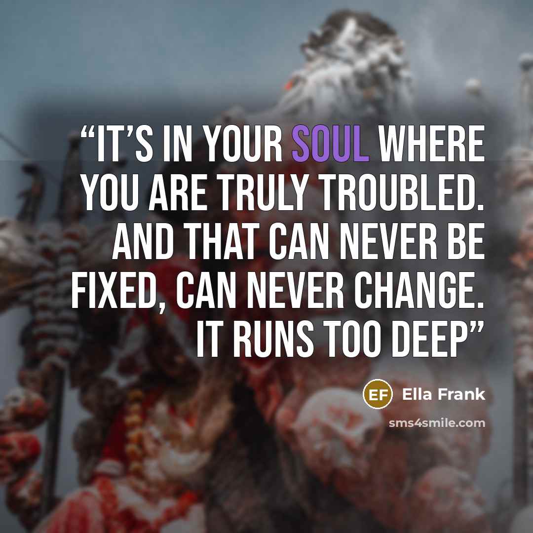 “It’s in your soul where you are truly troubled. And that can never be fixed, can never change. It runs too deep” quote by Ella Frank